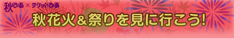 秋ぴあ×チケットぴあ　秋花火＆祭りを見に行こう！