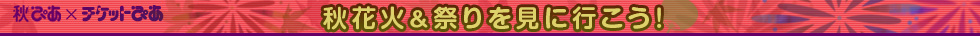 秋ぴあ×チケットぴあ　秋花火＆祭りを見に行こう！