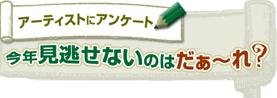 アーティストにアンケート! 今年見逃せないのはだぁ〜れ?