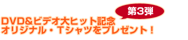 DVD&ビデオ大ヒット記念第3弾オリジナル・Tシャツをプレゼント!