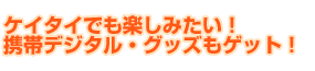 ケイタイでも楽しみたい!携帯デジタル・グッズもゲット!