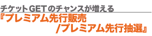 チケットGETのチャンスが増える『プレミアム先行販売/プレミアム先行抽選』