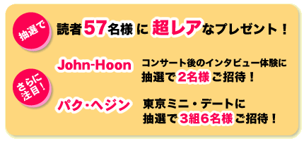 �ǎ�57���l�ɒ����A�ȃv���[���g�EJohn-Hoon�@�R���T�[�g��̃C���^�r���[�̌��ɒ��I��2���l�����ҁE�p�N�E�w�W���@�����~�j�f�[�g�ɒ��I��3�g6���l������