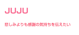JUJU 悲しみよりも感謝の気持ちを伝えたい