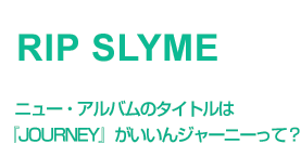 RIP SLYME@j[EAõ^CǵAwJOURNEYxW[j[āH