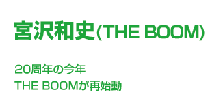 宮沢和史(THE BOOM) 20周年の今年 THE BOOMが再始動