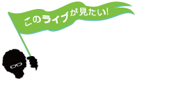 このライブが見たい！