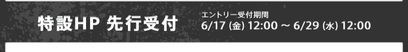 特設HP 先行受付　エントリー受付期間：6/17（金）12:00～6/29（水）12:00