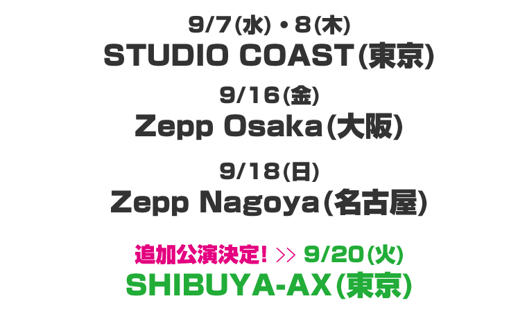 9/7(水)・8(木) STUDIO COAST(東京),　9/16(金)Zepp Osaka(大阪),　9/18(日) Zepp Nagoya(名古屋),　9/20(火) Zepp SHIBUYA-AX(東京)