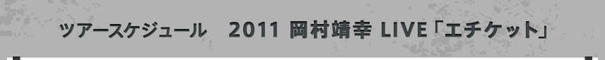 ツアースケジュール　2011 岡村靖幸 LIVE「エチケット」