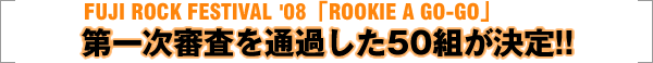 FUJI ROCK FESTIVAL ‘08 ROOKIE A GO-GO
第一次審査を通過した50組が決定!!