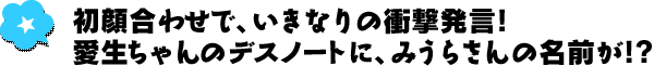 初顔合わせで、いきなりの衝撃発言！愛生ちゃんのデスノートに、みうらさんの名前が!?