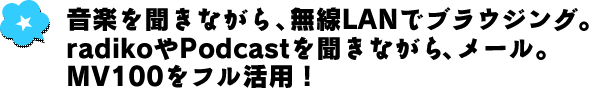 音楽を聞きながら、無線LANでブラウジング。radikoやPodcastを聞きながら、メール。MV100をフル活用！