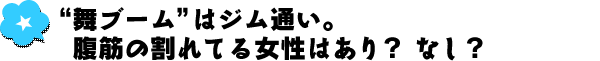 “舞ブーム”はジム通い。腹筋の割れてる女性はあり？　なし？