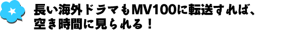 長い海外ドラマもMV100に転送すれば、空き時間に見られる！