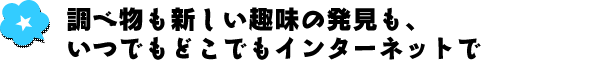 調べ物も新しい趣味の発見も、いつでもどこでもインターネットで