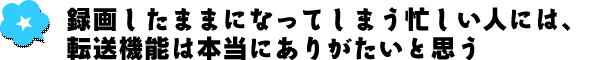 録画したままになってしまう忙しい人には、転送機能は本当にありがたいと思う