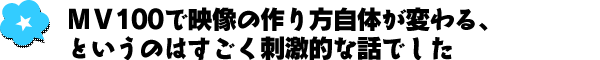 MV100で映像の作り方自体が変わる、というのはすごく刺激的な話でした