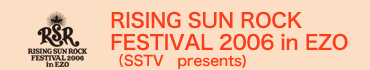 RISING SUN ROCK FESTIVAL 2006 in EZO(SSTV presents)