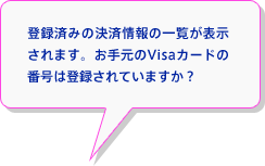 登録済みの決済情報の一覧が表示されます。お手元のVisaカードの番号は登録されていますか？