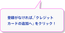 登録がなければ、「クレジットカードの追加へ」 をクリック！