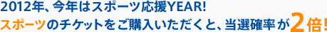 2012年、今年はスポーツ応援YEAR!スポーツのチケットをご購入いただくと、当選確率が2倍！