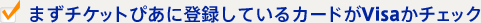 まずチケットぴあに登録しているカードがVisaかチェック